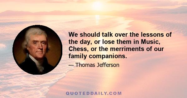 We should talk over the lessons of the day, or lose them in Music, Chess, or the merriments of our family companions.