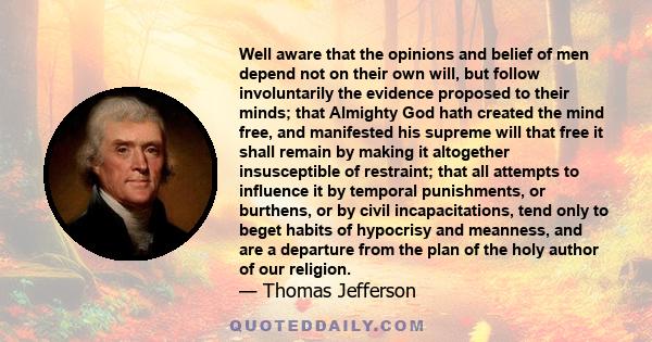 Well aware that the opinions and belief of men depend not on their own will, but follow involuntarily the evidence proposed to their minds; that Almighty God hath created the mind free, and manifested his supreme will