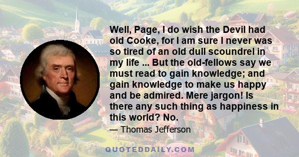 Well, Page, I do wish the Devil had old Cooke, for I am sure I never was so tired of an old dull scoundrel in my life ... But the old-fellows say we must read to gain knowledge; and gain knowledge to make us happy and