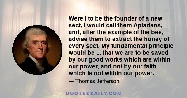 Were I to be the founder of a new sect, I would call them Apiarians, and, after the example of the bee, advise them to extract the honey of every sect. My fundamental principle would be ... that we are to be saved by