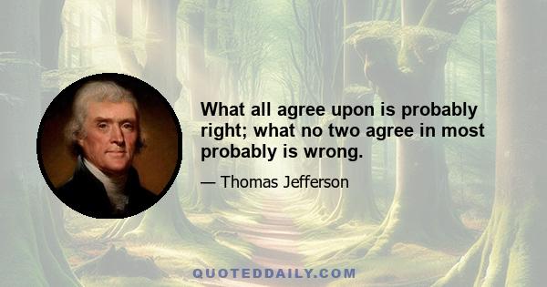 What all agree upon is probably right; what no two agree in most probably is wrong.