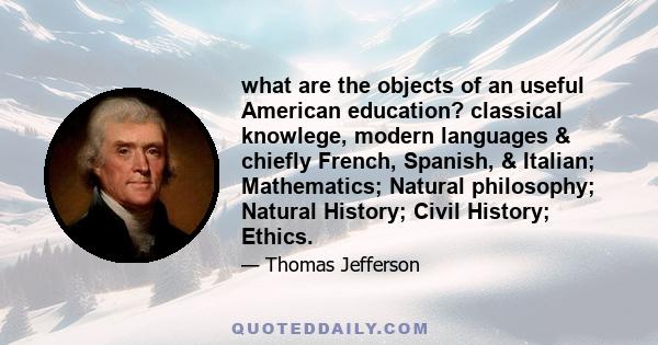 what are the objects of an useful American education? classical knowlege, modern languages & chiefly French, Spanish, & Italian; Mathematics; Natural philosophy; Natural History; Civil History; Ethics.