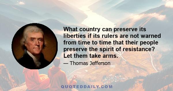 What country can preserve its liberties if its rulers are not warned from time to time that their people preserve the spirit of resistance? Let them take arms.