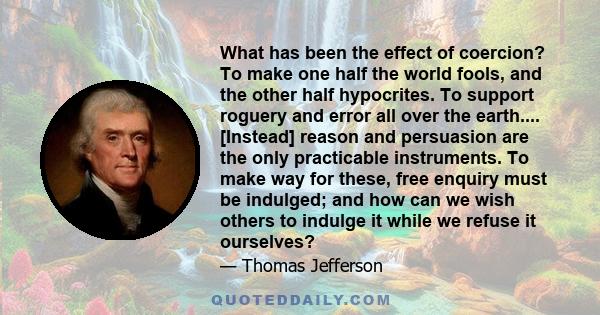 What has been the effect of coercion? To make one half the world fools, and the other half hypocrites. To support roguery and error all over the earth.... [Instead] reason and persuasion are the only practicable