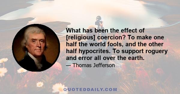 What has been the effect of [religious] coercion? To make one half the world fools, and the other half hypocrites. To support roguery and error all over the earth.