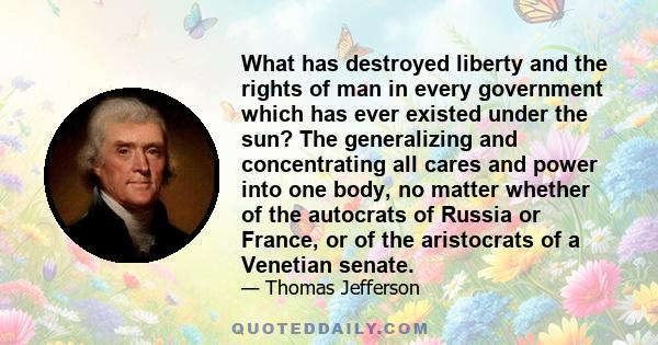 What has destroyed liberty and the rights of man in every government which has ever existed under the sun? The generalizing and concentrating all cares and power into one body, no matter whether of the autocrats of