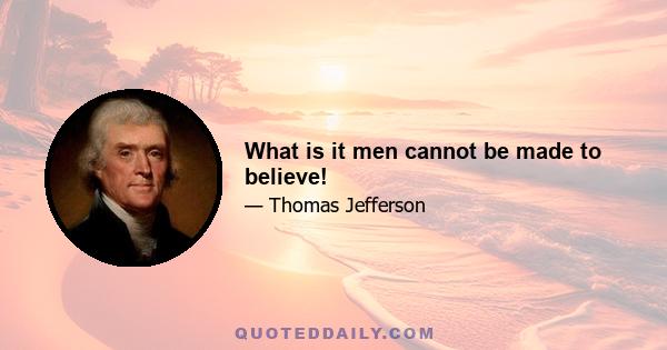 What is it men cannot be made to believe!