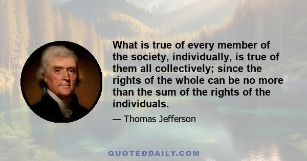 What is true of every member of the society, individually, is true of them all collectively; since the rights of the whole can be no more than the sum of the rights of the individuals.