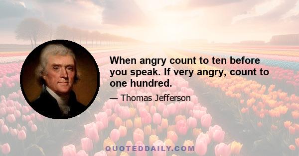 When angry count to ten before you speak. If very angry, count to one hundred.