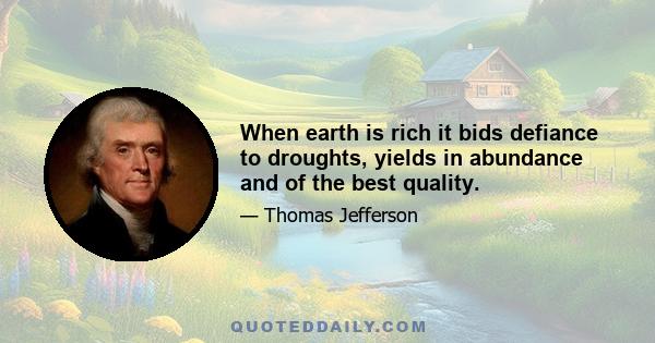 When earth is rich it bids defiance to droughts, yields in abundance and of the best quality.