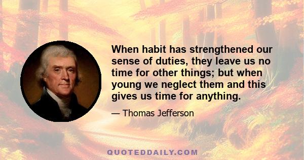 When habit has strengthened our sense of duties, they leave us no time for other things; but when young we neglect them and this gives us time for anything.