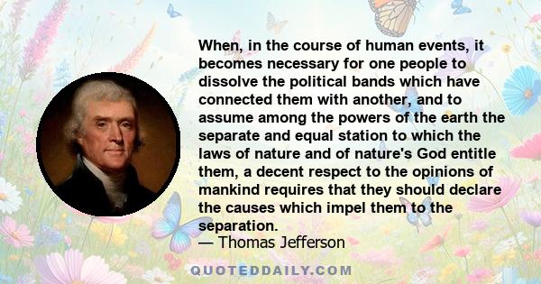 When, in the course of human events, it becomes necessary for one people to dissolve the political bands which have connected them with another, and to assume among the powers of the earth the separate and equal station 