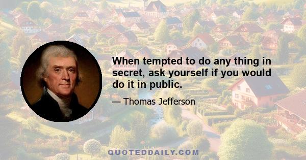 When tempted to do any thing in secret, ask yourself if you would do it in public.