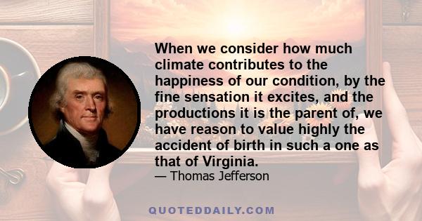 When we consider how much climate contributes to the happiness of our condition, by the fine sensation it excites, and the productions it is the parent of, we have reason to value highly the accident of birth in such a