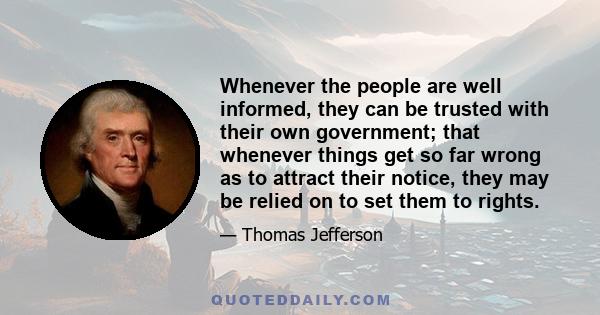 Whenever the people are well informed, they can be trusted with their own government; that whenever things get so far wrong as to attract their notice, they may be relied on to set them to rights.