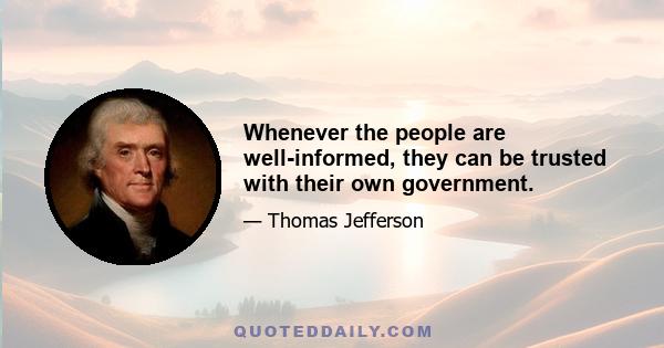 Whenever the people are well-informed, they can be trusted with their own government.