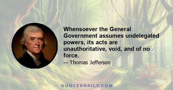 Whensoever the General Government assumes undelegated powers, its acts are unauthoritative, void, and of no force.