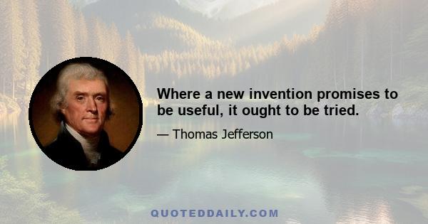 Where a new invention promises to be useful, it ought to be tried.