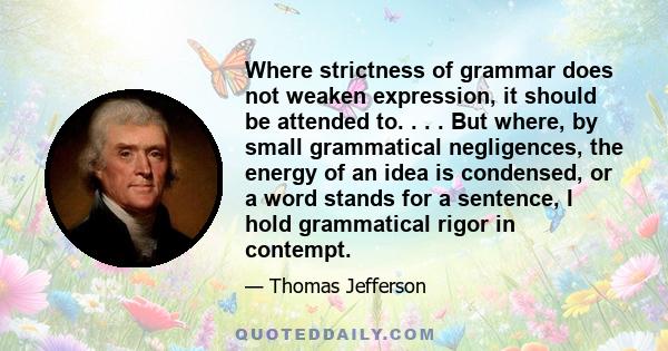 Where strictness of grammar does not weaken expression, it should be attended to. . . . But where, by small grammatical negligences, the energy of an idea is condensed, or a word stands for a sentence, I hold