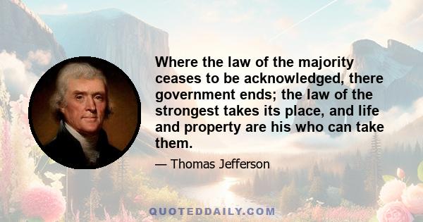 Where the law of the majority ceases to be acknowledged, there government ends; the law of the strongest takes its place, and life and property are his who can take them.