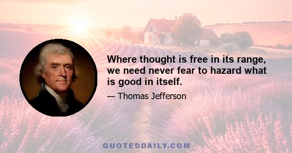 Where thought is free in its range, we need never fear to hazard what is good in itself.