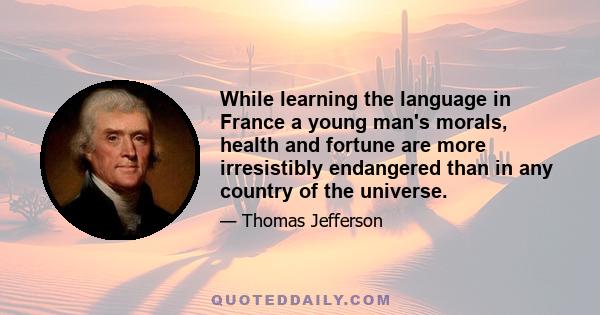 While learning the language in France a young man's morals, health and fortune are more irresistibly endangered than in any country of the universe.