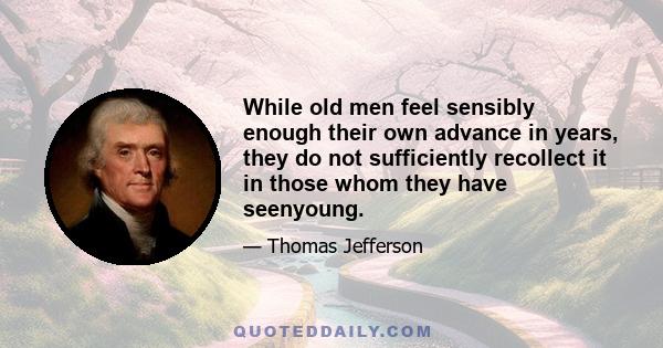 While old men feel sensibly enough their own advance in years, they do not sufficiently recollect it in those whom they have seenyoung.