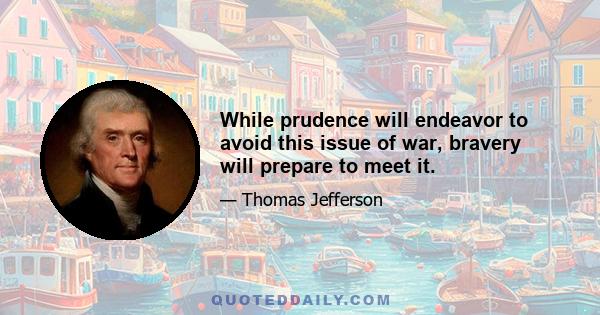 While prudence will endeavor to avoid this issue of war, bravery will prepare to meet it.