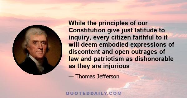 While the principles of our Constitution give just latitude to inquiry, every citizen faithful to it will deem embodied expressions of discontent and open outrages of law and patriotism as dishonorable as they are