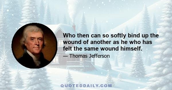 Who then can so softly bind up the wound of another as he who has felt the same wound himself.