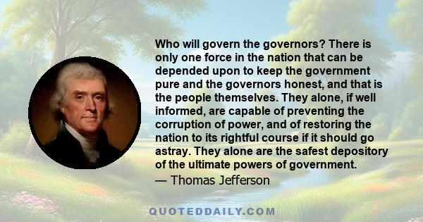 Who will govern the governors? There is only one force in the nation that can be depended upon to keep the government pure and the governors honest, and that is the people themselves. They alone, if well informed, are