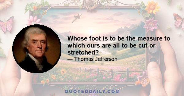 Whose foot is to be the measure to which ours are all to be cut or stretched?