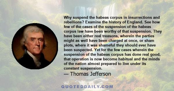 Why suspend the habeas corpus in insurrections and rebellions? Examine the history of England. See how few of the cases of the suspension of the habeas corpus law have been worthy of that suspension. They have been