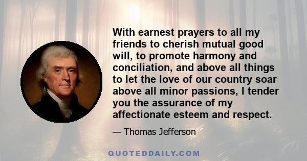 With earnest prayers to all my friends to cherish mutual good will, to promote harmony and conciliation, and above all things to let the love of our country soar above all minor passions, I tender you the assurance of