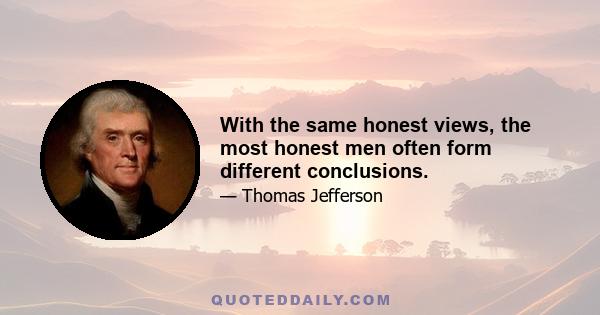 With the same honest views, the most honest men often form different conclusions.