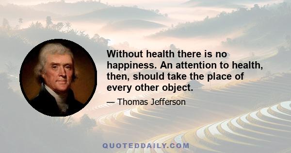 Without health there is no happiness. An attention to health, then, should take the place of every other object.