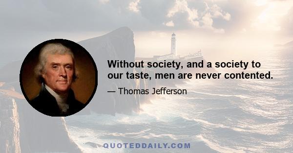 Without society, and a society to our taste, men are never contented.