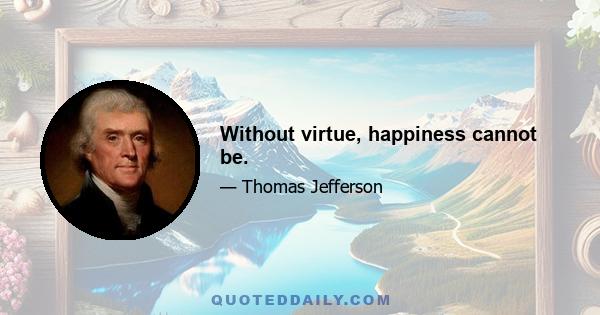 Without virtue, happiness cannot be.