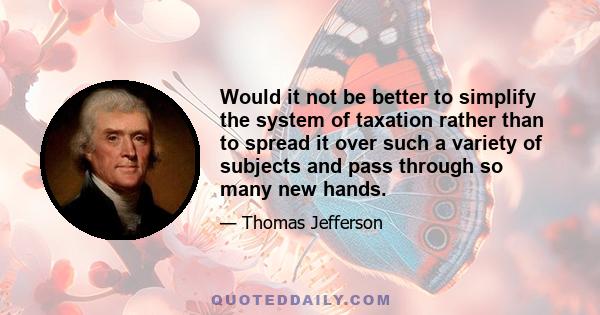 Would it not be better to simplify the system of taxation rather than to spread it over such a variety of subjects and pass through so many new hands.