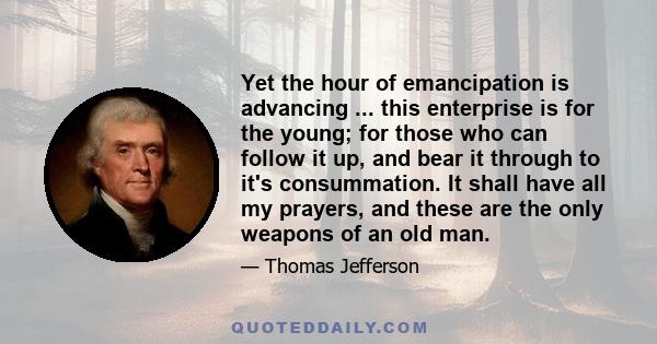 Yet the hour of emancipation is advancing ... this enterprise is for the young; for those who can follow it up, and bear it through to it's consummation. It shall have all my prayers, and these are the only weapons of