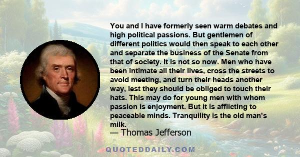 You and I have formerly seen warm debates and high political passions. But gentlemen of different politics would then speak to each other and separate the business of the Senate from that of society. It is not so now.