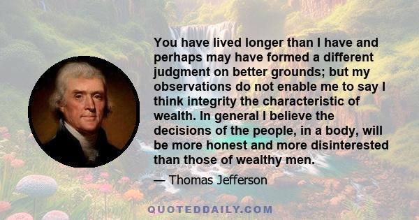 You have lived longer than I have and perhaps may have formed a different judgment on better grounds; but my observations do not enable me to say I think integrity the characteristic of wealth. In general I believe the