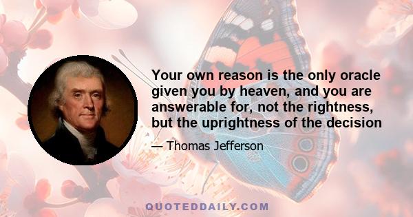 Your own reason is the only oracle given you by heaven, and you are answerable for, not the rightness, but the uprightness of the decision