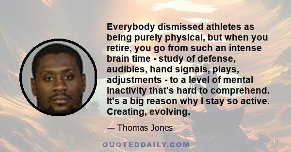 Everybody dismissed athletes as being purely physical, but when you retire, you go from such an intense brain time - study of defense, audibles, hand signals, plays, adjustments - to a level of mental inactivity that's