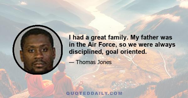 I had a great family. My father was in the Air Force, so we were always disciplined, goal oriented.