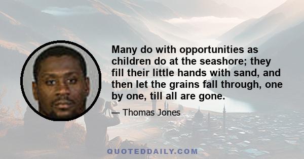 Many do with opportunities as children do at the seashore; they fill their little hands with sand, and then let the grains fall through, one by one, till all are gone.