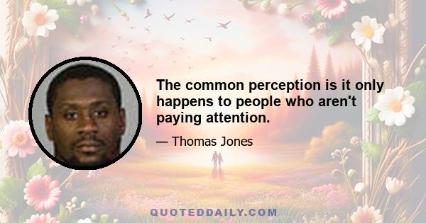 The common perception is it only happens to people who aren't paying attention.