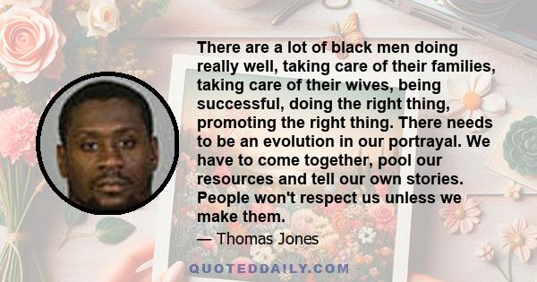 There are a lot of black men doing really well, taking care of their families, taking care of their wives, being successful, doing the right thing, promoting the right thing. There needs to be an evolution in our