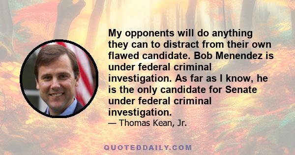 My opponents will do anything they can to distract from their own flawed candidate. Bob Menendez is under federal criminal investigation. As far as I know, he is the only candidate for Senate under federal criminal