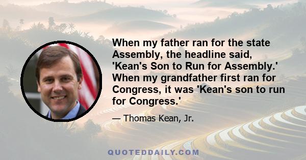 When my father ran for the state Assembly, the headline said, 'Kean's Son to Run for Assembly.' When my grandfather first ran for Congress, it was 'Kean's son to run for Congress.'